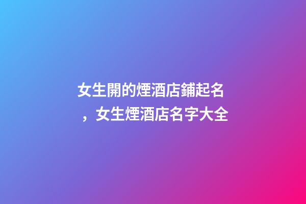女生開的煙酒店鋪起名，女生煙酒店名字大全